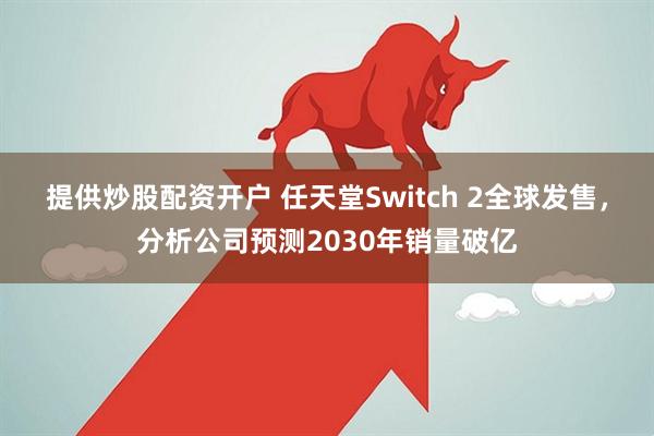 提供炒股配资开户 任天堂Switch 2全球发售，分析公司预测2030年销量破亿
