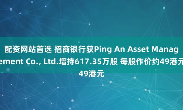 配资网站首选 招商银行获Ping An Asset Management Co., Ltd.增持617.35万股 每股作价约49港元