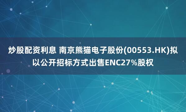 炒股配资利息 南京熊猫电子股份(00553.HK)拟以公开招标方式出售ENC27%股权