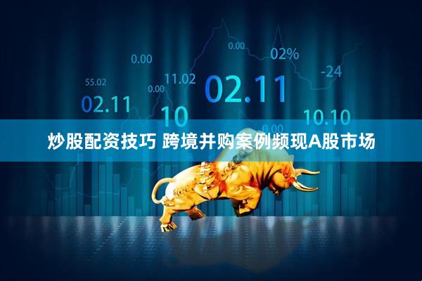 炒股配资技巧 跨境并购案例频现A股市场