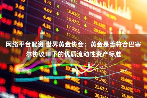 网络平台配资 世界黄金协会：黄金是否符合巴塞尔协议Ⅲ下的优质流动性资产标准