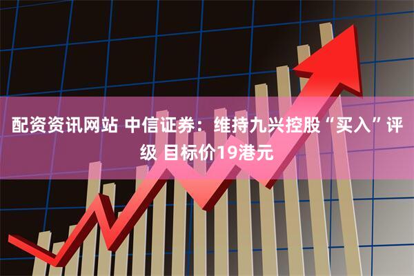 配资资讯网站 中信证券：维持九兴控股“买入”评级 目标价19港元