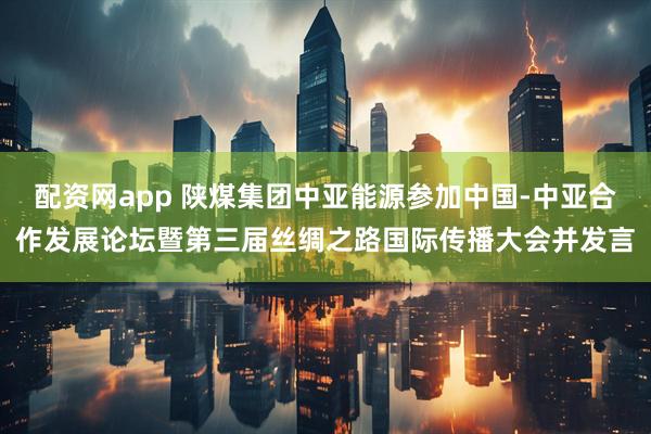 配资网app 陕煤集团中亚能源参加中国-中亚合作发展论坛暨第三届丝绸之路国际传播大会并发言