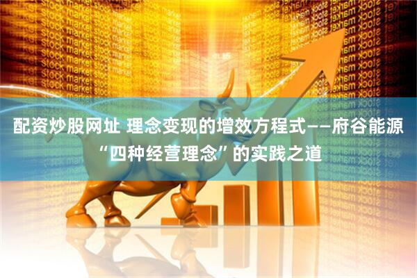 配资炒股网址 理念变现的增效方程式——府谷能源“四种经营理念”的实践之道