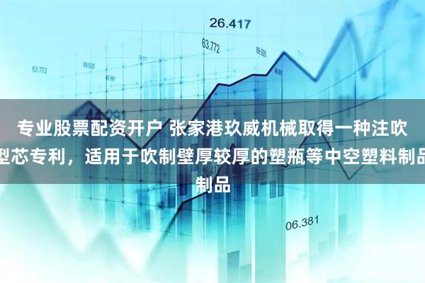 专业股票配资开户 张家港玖威机械取得一种注吹型芯专利，适用于吹制壁厚较厚的塑瓶等中空塑料制品