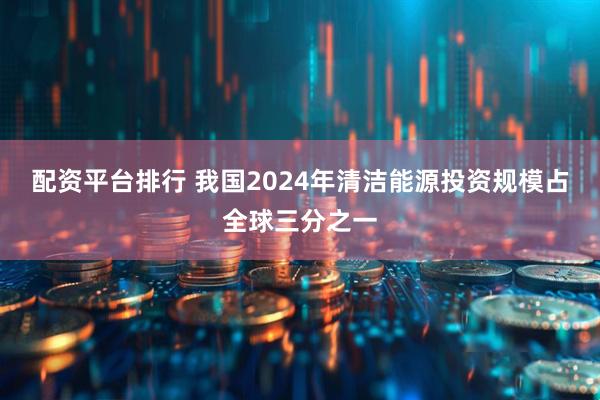 配资平台排行 我国2024年清洁能源投资规模占全球三分之一
