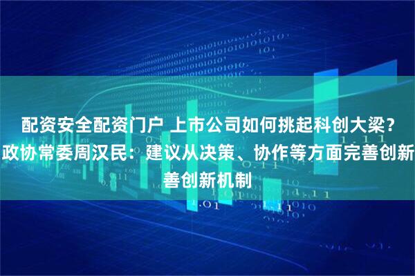 配资安全配资门户 上市公司如何挑起科创大梁？全国政协常委周汉民：建议从决策、协作等方面完善创新机制