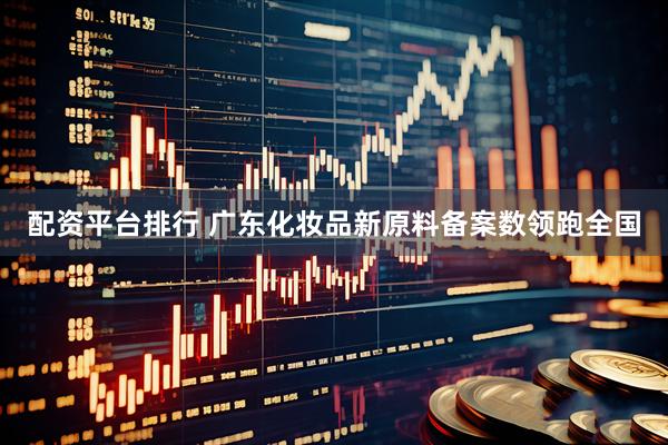 配资平台排行 广东化妆品新原料备案数领跑全国