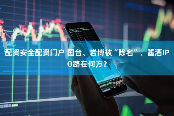 配资安全配资门户 国台、岩博被“除名”，酱酒IPO路在何方？