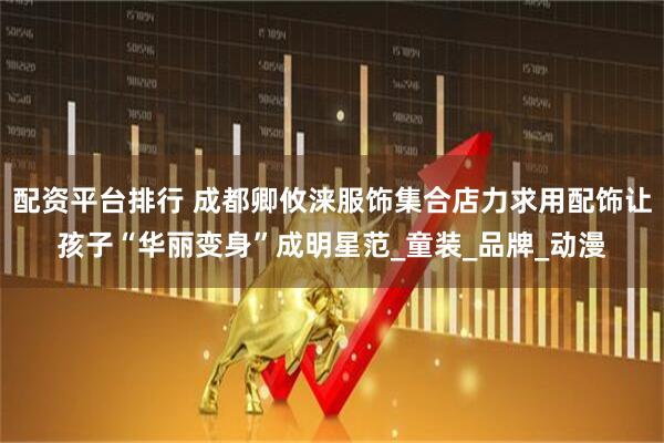 配资平台排行 成都卿攸涞服饰集合店力求用配饰让孩子“华丽变身”成明星范_童装_品牌_动漫