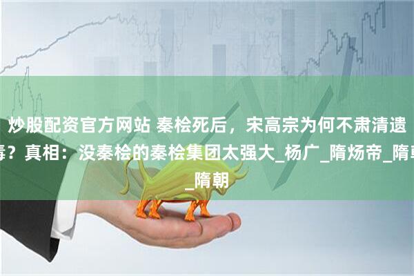 炒股配资官方网站 秦桧死后，宋高宗为何不肃清遗毒？真相：没秦桧的秦桧集团太强大_杨广_隋炀帝_隋朝