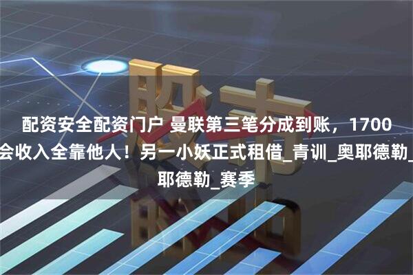 配资安全配资门户 曼联第三笔分成到账，1700万转会收入全靠他人！另一小妖正式租借_青训_奥耶德勒_赛季