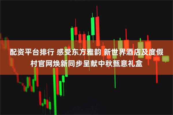 配资平台排行 感受东方雅韵 新世界酒店及度假村官网焕新同步呈献中秋甄意礼盒