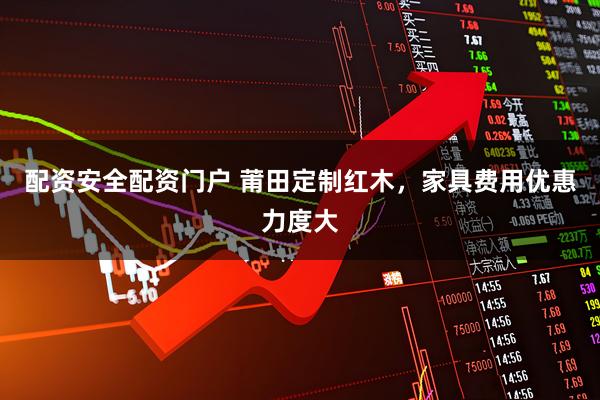 配资安全配资门户 莆田定制红木，家具费用优惠力度大