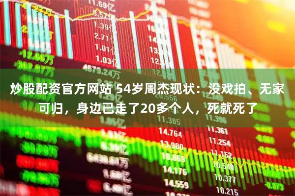 炒股配资官方网站 54岁周杰现状：没戏拍、无家可归，身边已走了20多个人，死就死了