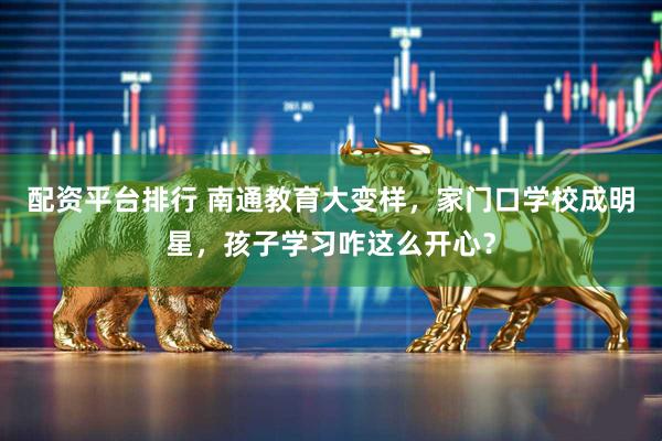 配资平台排行 南通教育大变样，家门口学校成明星，孩子学习咋这么开心？