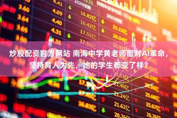 炒股配资官方网站 南海中学黄老师面对AI革命，坚持育人为先，她的学生都变了样？