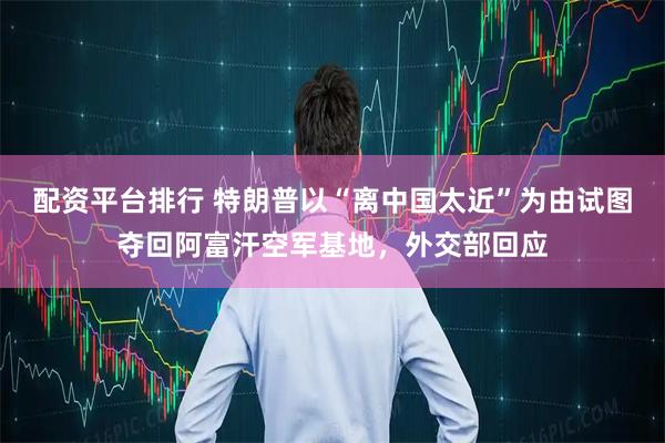 配资平台排行 特朗普以“离中国太近”为由试图夺回阿富汗空军基地，外交部回应