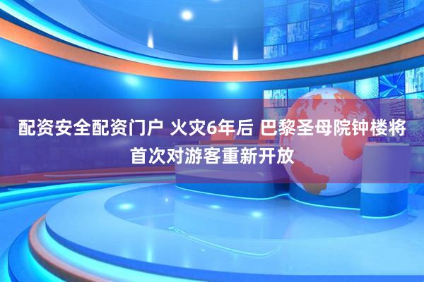 配资安全配资门户 火灾6年后 巴黎圣母院钟楼将首次对游客重新开放