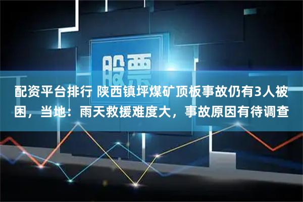 配资平台排行 陕西镇坪煤矿顶板事故仍有3人被困，当地：雨天救援难度大，事故原因有待调查