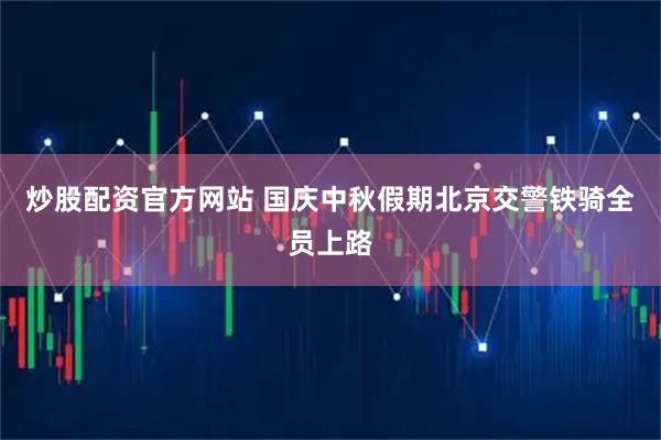 炒股配资官方网站 国庆中秋假期北京交警铁骑全员上路