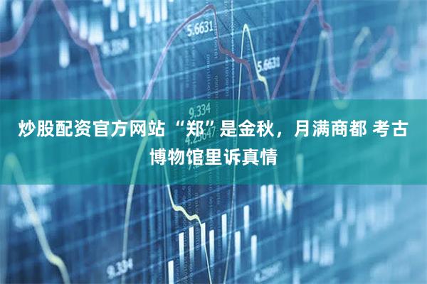 炒股配资官方网站 “郑”是金秋，月满商都 考古博物馆里诉真情