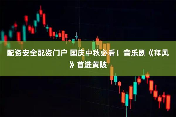 配资安全配资门户 国庆中秋必看！音乐剧《拜风》首进黄陂