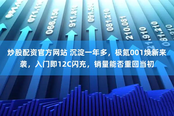 炒股配资官方网站 沉淀一年多，极氪001焕新来袭，入门即12C闪充，销量能否重回当初