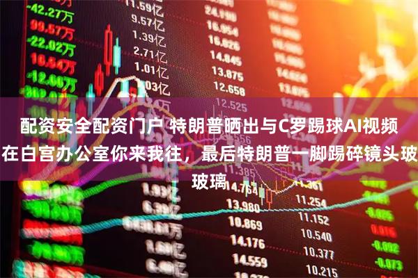 配资安全配资门户 特朗普晒出与C罗踢球AI视频：在白宫办公室你来我往，最后特朗普一脚踢碎镜头玻璃