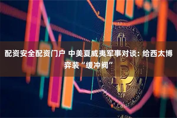 配资安全配资门户 中美夏威夷军事对谈: 给西太博弈装“缓冲阀”
