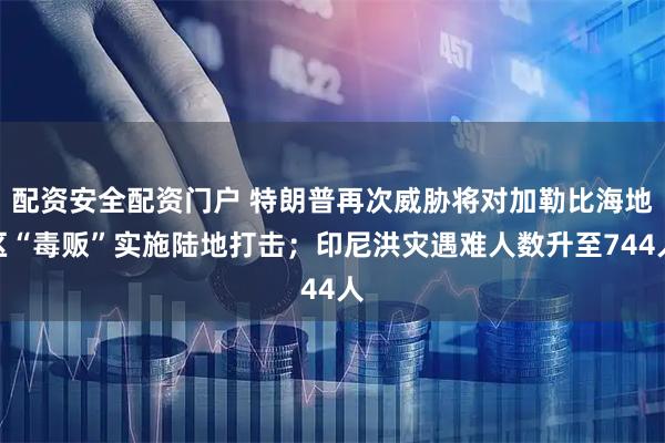 配资安全配资门户 特朗普再次威胁将对加勒比海地区“毒贩”实施陆地打击；印尼洪灾遇难人数升至744人