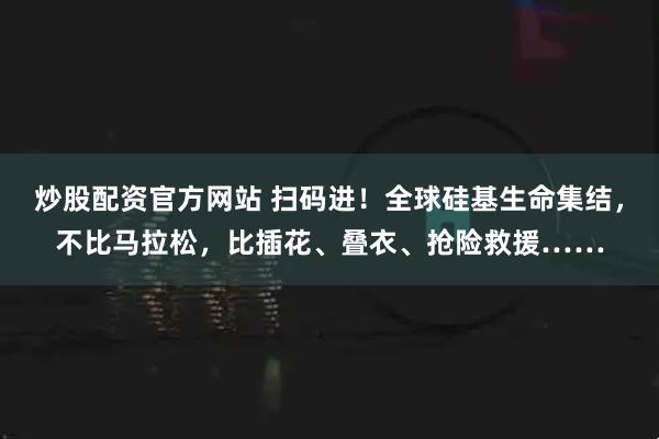 炒股配资官方网站 扫码进！全球硅基生命集结，不比马拉松，比插花、叠衣、抢险救援……