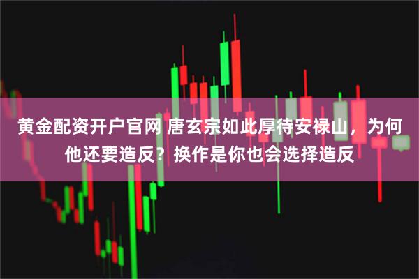 黄金配资开户官网 唐玄宗如此厚待安禄山，为何他还要造反？换作是你也会选择造反