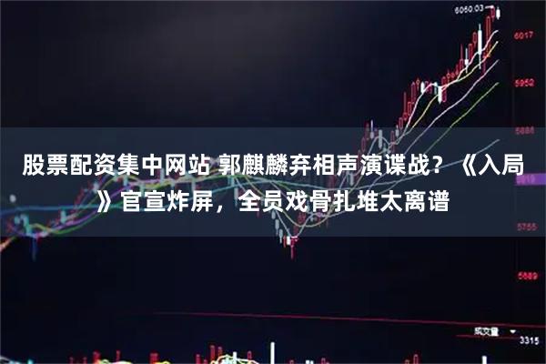 股票配资集中网站 郭麒麟弃相声演谍战？《入局》官宣炸屏，全员戏骨扎堆太离谱