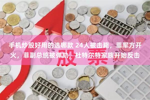 手机炒股好用的选哪款 24人被击毙，菲军方开火，菲副总统被弹劾，杜特尔特家族开始反击