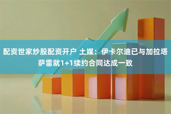 配资世家炒股配资开户 土媒：伊卡尔迪已与加拉塔萨雷就1+1续约合同达成一致
