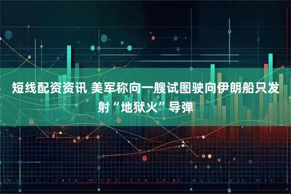 短线配资资讯 美军称向一艘试图驶向伊朗船只发射“地狱火”导弹