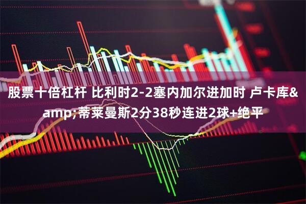 股票十倍杠杆 比利时2-2塞内加尔进加时 卢卡库&蒂莱曼斯2分38秒连进2球+绝平