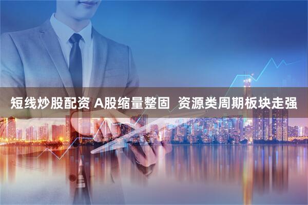 短线炒股配资 A股缩量整固  资源类周期板块走强