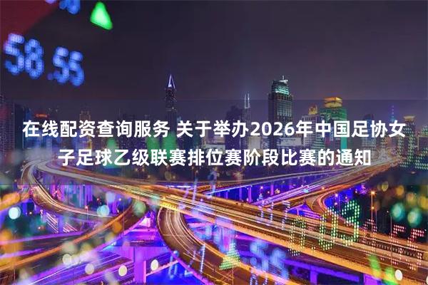 在线配资查询服务 关于举办2026年中国足协女子足球乙级联赛排位赛阶段比赛的通知
