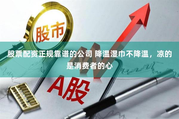 股票配资正规靠谱的公司 降温湿巾不降温，凉的是消费者的心