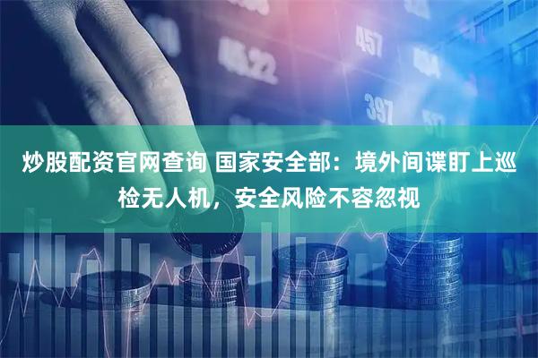 炒股配资官网查询 国家安全部：境外间谍盯上巡检无人机，安全风险不容忽视