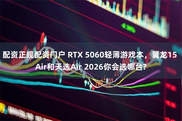 配资正规配资门户 RTX 5060轻薄游戏本，翼龙15 Air和天选Air 2026你会选哪台?